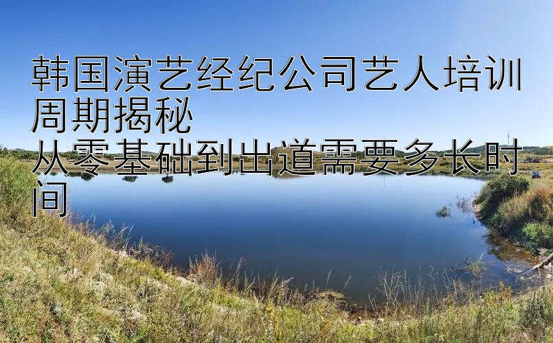 韩国演艺经纪公司艺人培训周期揭秘  
从零基础到出道需要多长时间