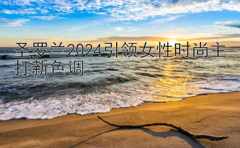 圣罗兰2024引领女性时尚主打新色调