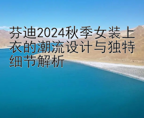 芬迪2024秋季女装上衣的潮流设计与独特细节解析