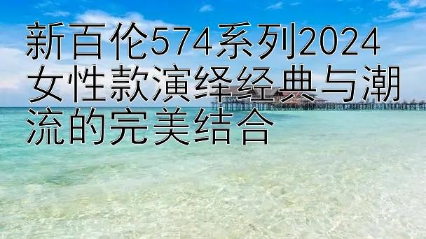 中彩平台app 新百伦574系列2024女性款演绎经典与潮流的完美结合