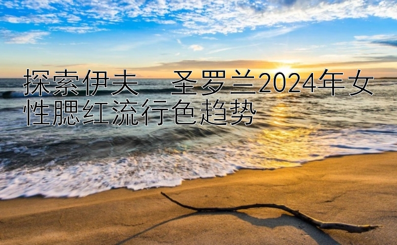 探索伊夫・圣罗兰2024年女性腮红流行色趋势