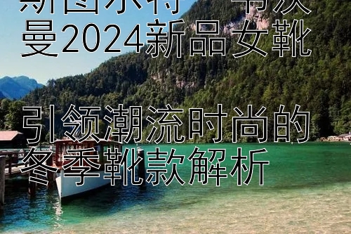 斯图尔特・韦茨曼2024新品女靴  
引领潮流时尚的冬季靴款解析