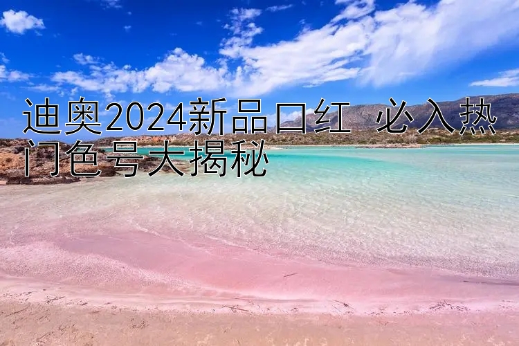 迪奥2024新品口红 必入热门色号大揭秘