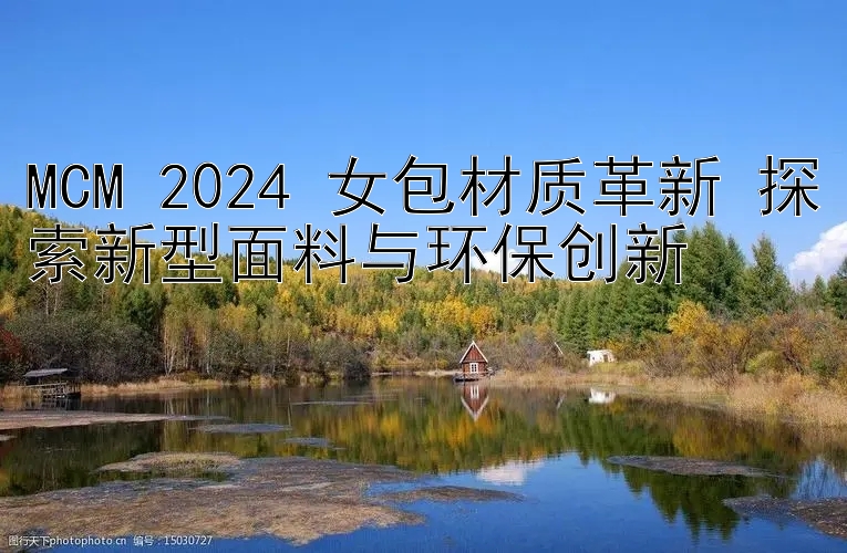 MCM 2024 女包材质革新正规三分彩 探索新型面料与环保创新