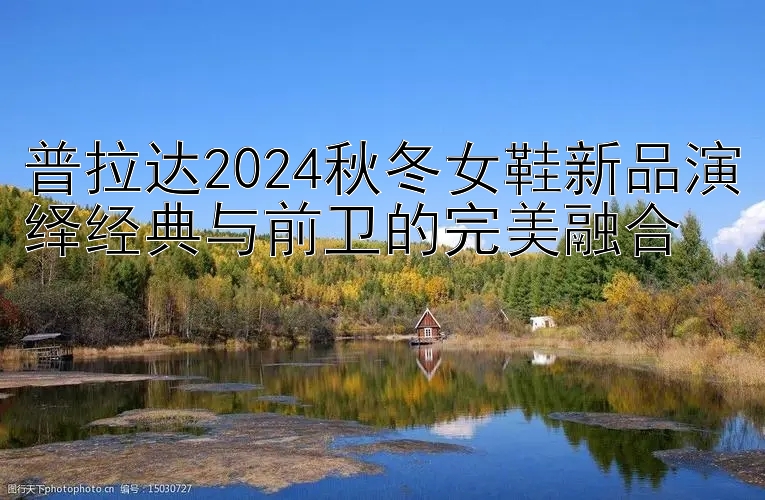 普拉达2024秋冬女鞋新品演绎经典与前卫的完美融合