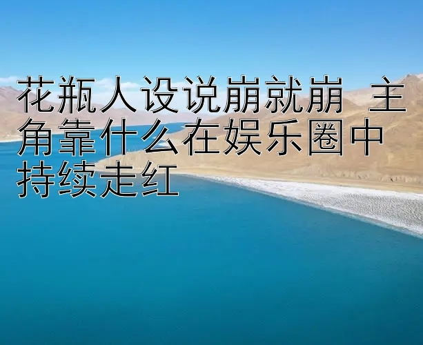 花瓶人设说崩就崩 河内五分彩主角靠什么在娱乐圈中持续走红