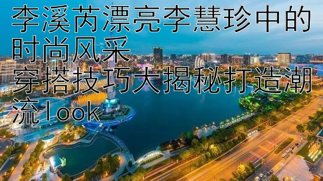 李溪芮漂亮李慧珍中的时尚风采  
穿搭技巧大揭秘打造潮流look