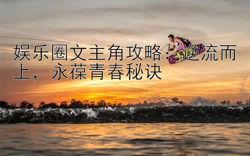 娱乐圈文主角攻略：逆流而上，永葆青春秘诀