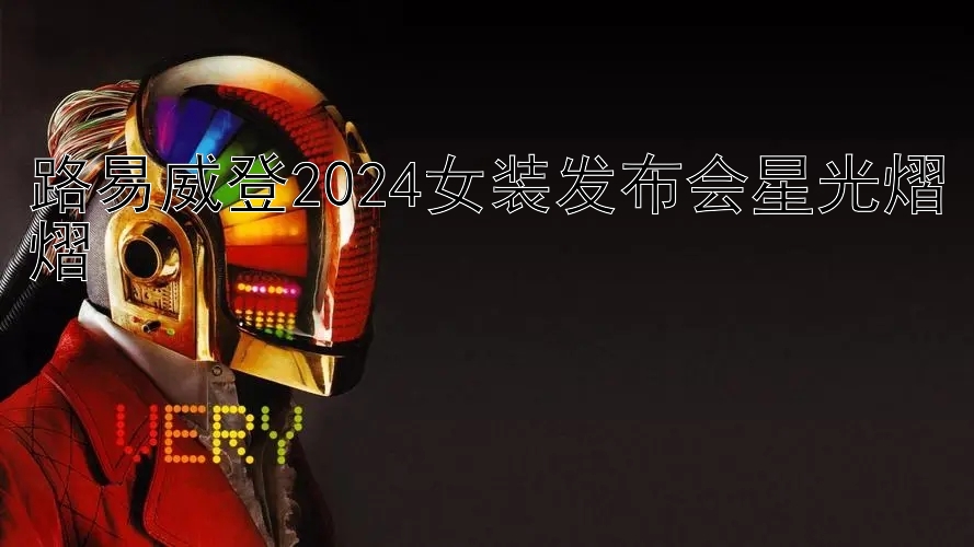 路易威登2024女装发布会星光熠熠