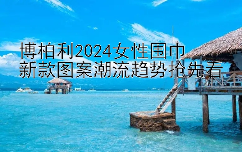 博柏利2024女性围巾  
新款图案潮流趋势抢先看