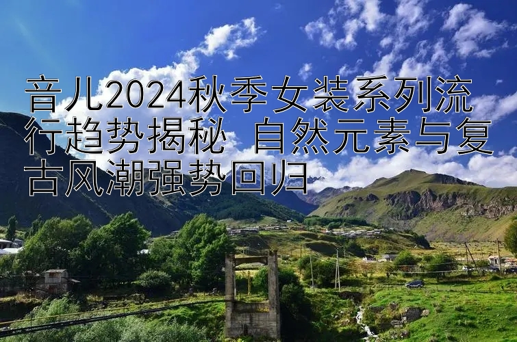 音儿2024秋季女装系列流行趋势揭秘 福利彩票5分钟一期自然元素与复古风潮强势回归