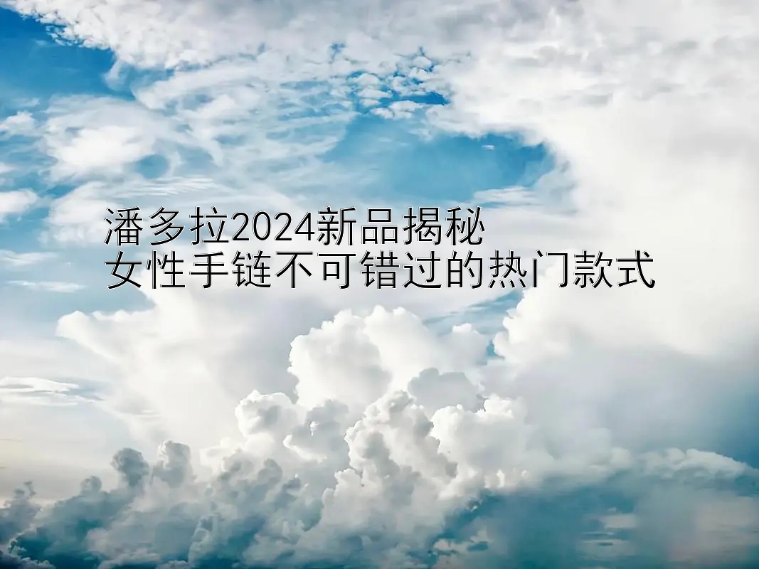 潘多拉2024新品揭秘  
女性手链不可错过的热门款式