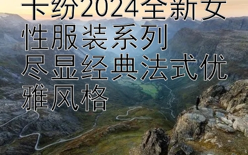 卡纷2024全新女性服装系列  
尽显经典法式优雅风格