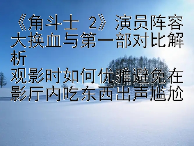 《角斗士 2》演员阵容大换血与第一部对比解析  
观影时如何优雅避免在影厅内吃东西出声尴尬