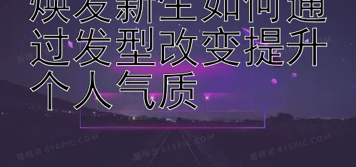 焕发新生如何通过发型改变提升个人气质