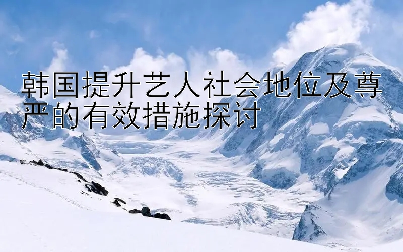 韩国提升艺人社会地位及尊严的有效措施探讨