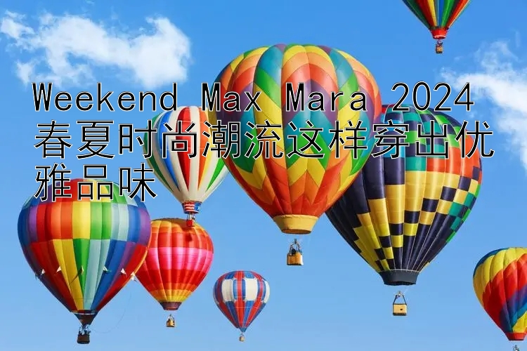 Weekend Max Mara 2024 春夏时尚潮流这样穿出优雅品味