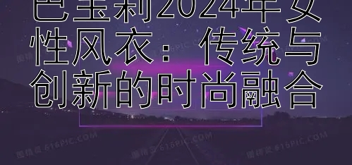 巴宝莉2024年女性风衣：传统与创新的时尚融合