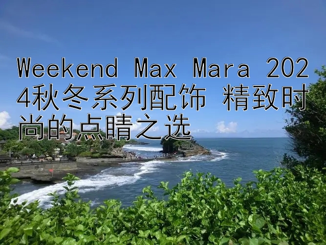 Weekend Max Mara 2024秋冬系列配饰 精致时尚的点睛之选