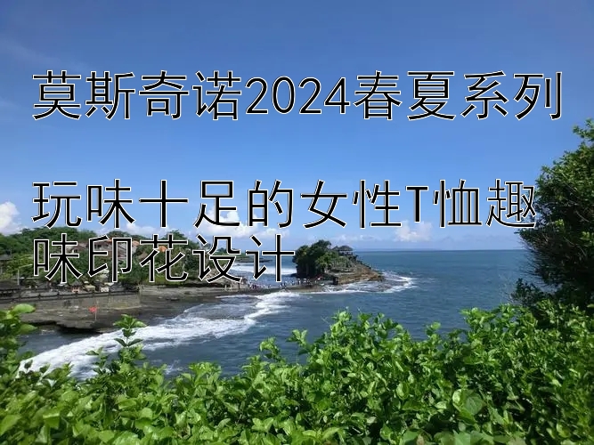 莫斯奇诺2024春夏系列  
玩味十足的女性T恤趣味印花设计