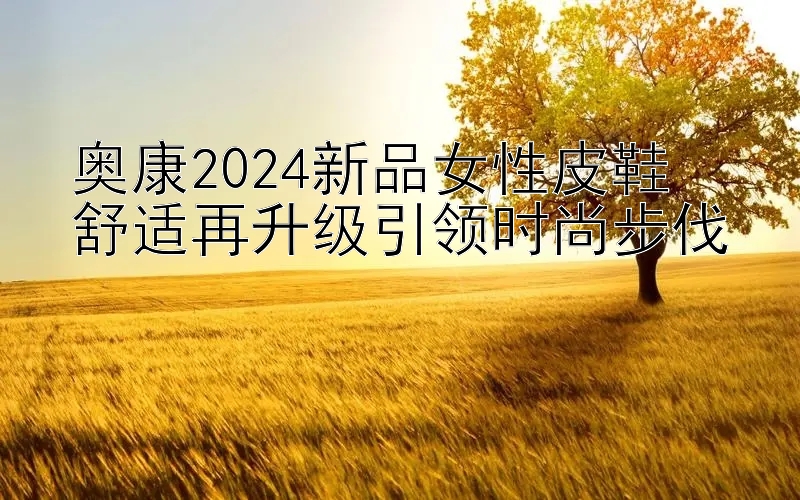 奥康2024新品女性皮鞋  
舒适再升级引领时尚步伐