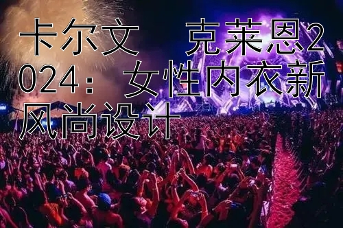 卡尔文・克莱恩2024：女性内衣新风尚设计