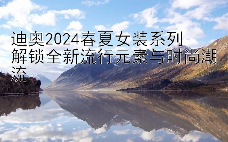 迪奥2024春夏女装系列  
解锁全新流行元素与时尚潮流