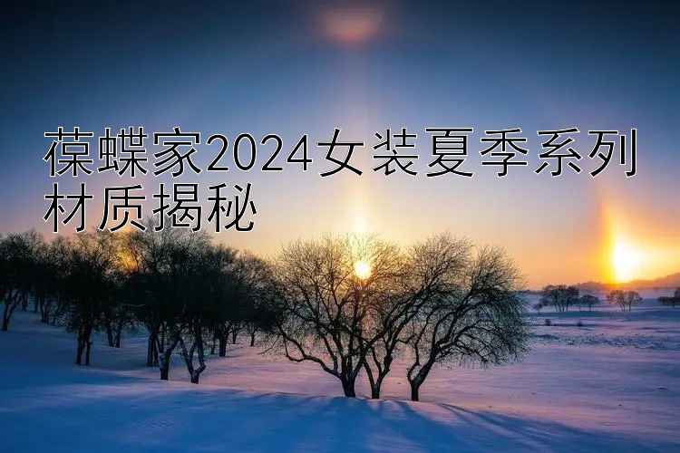 葆蝶家2024女装夏季系列材质揭秘