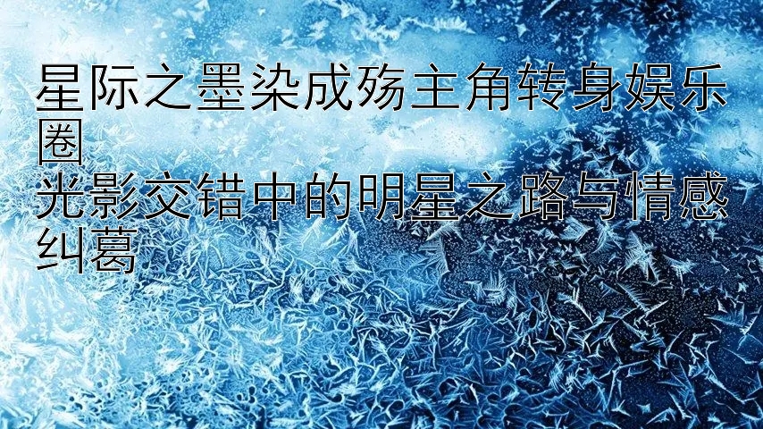 星际之墨染成殇主角转身娱乐圈  
光影交错中的明星之路与情感纠葛