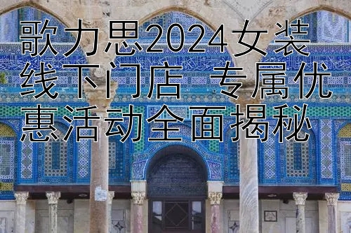 歌力思2024女装线下门店 专属优惠活动全面揭秘