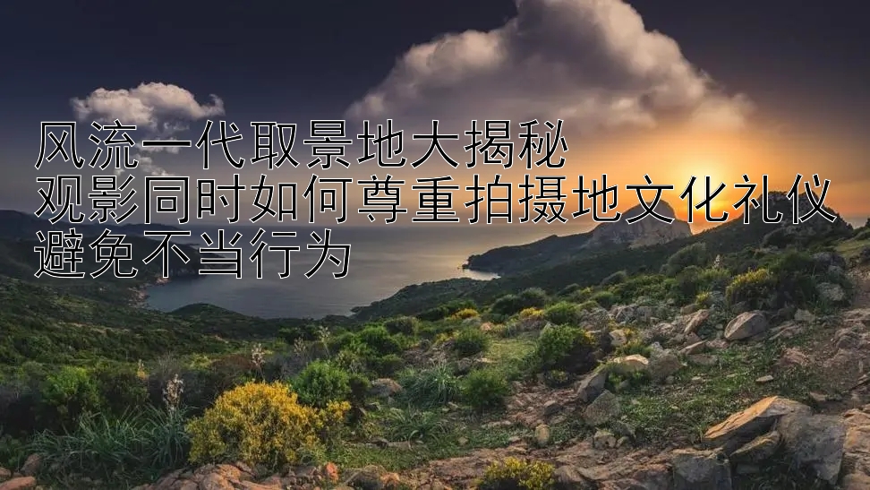 风流一代取景地大揭秘  
观影同时如何尊重拍摄地文化礼仪避免不当行为