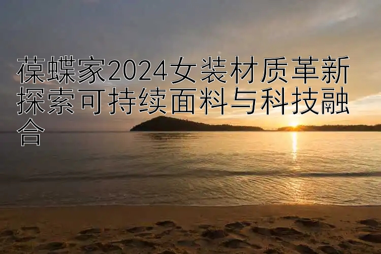 葆蝶家2024女装材质革新 探索可持续面料与科技融合