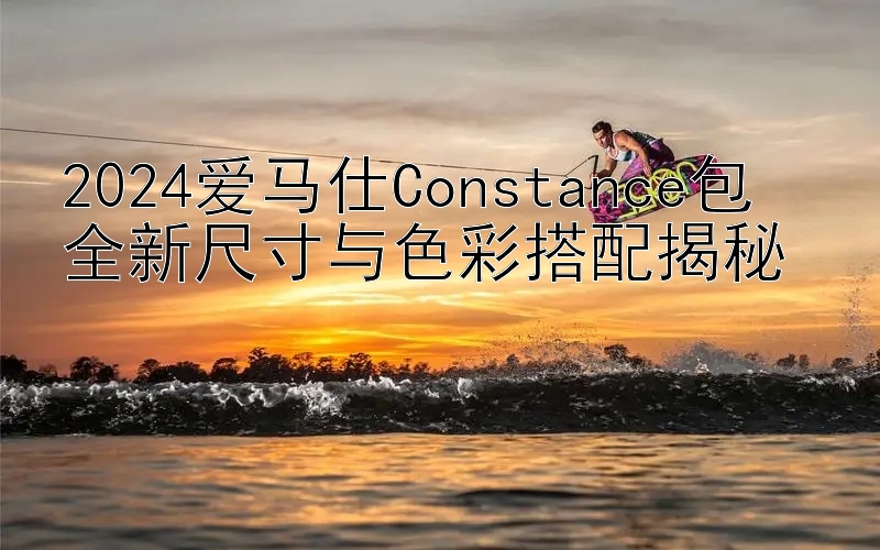 2024爱马仕Constance包  
全新尺寸与色彩搭配揭秘