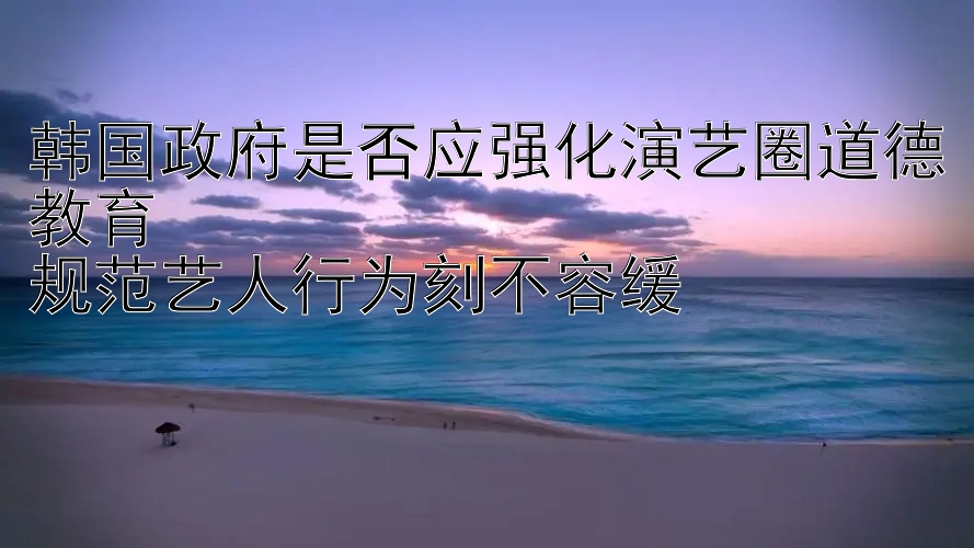 韩国政府是否应强化演艺圈道德教育 正规全部6分彩票 规范艺人行为刻不容缓