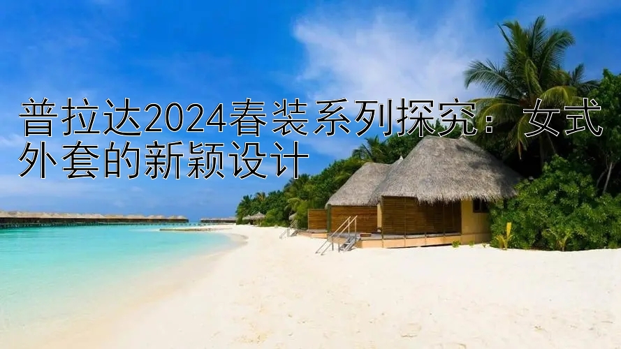 普拉达2024春装系列探究：女式外套的新颖设计