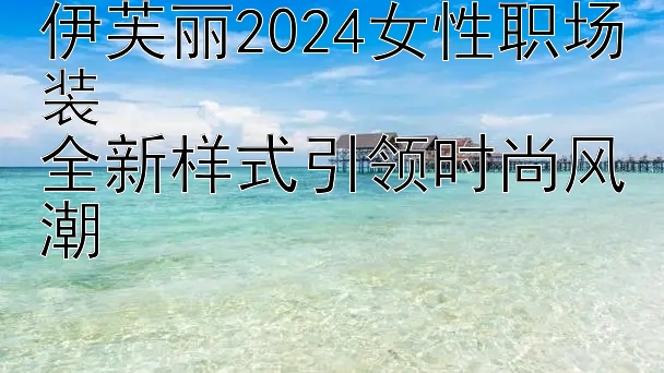 伊芙丽2024女性职场装  
全新样式引领时尚风潮