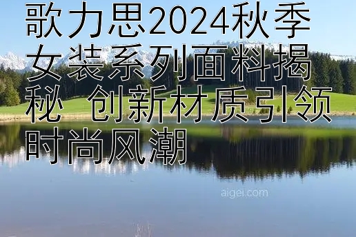 歌力思2024秋季女装系列面料揭秘 创新材质引领时尚风潮