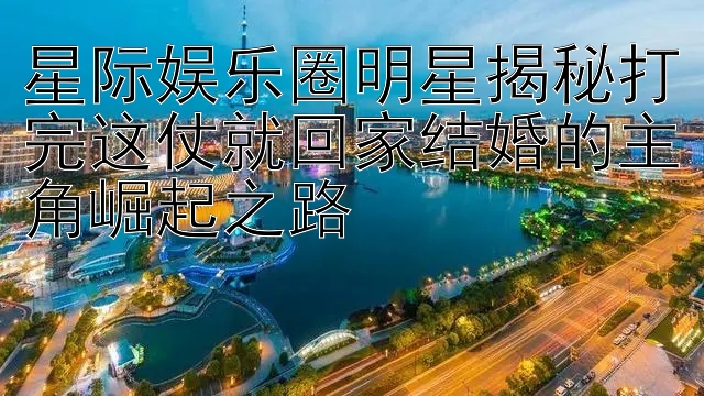 星际娱乐圈明星揭秘打完这仗就回家结婚的主角崛起之路