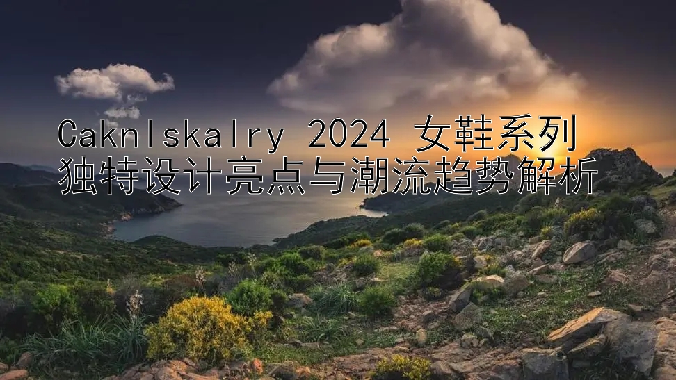 Caknlskalry 2024 女鞋系列  
独特设计亮点与潮流趋势解析