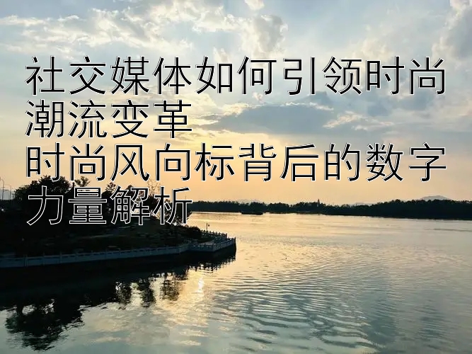 社交媒体如何引领时尚潮流变革  
时尚风向标背后的数字力量解析