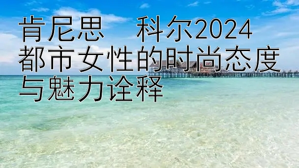 肯尼思・科尔2024 都市女性的时尚态度与魅力诠释