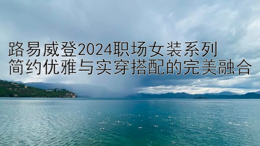 路易威登2024职场女装系列  
简约优雅与实穿搭配的完美融合