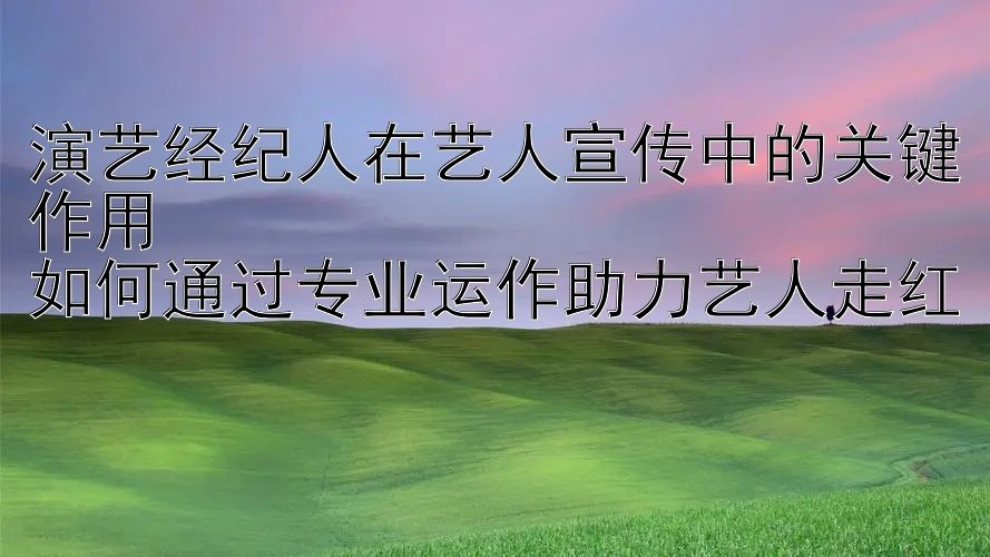 演艺经纪人在艺人宣传中的关键作用  
如何通过专业运作助力艺人走红