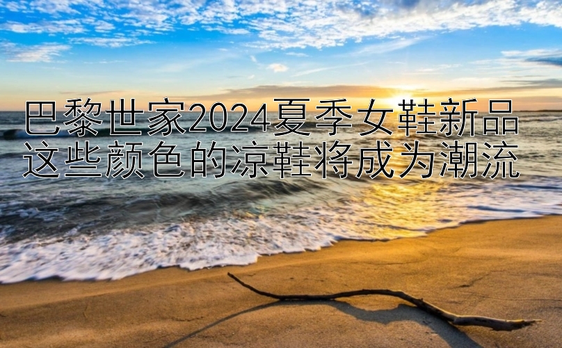 巴黎世家2024夏季女鞋新品 这些颜色的凉鞋将成为潮流