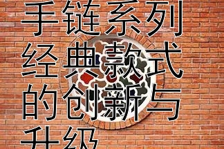 宝格丽2024全新女性手链系列经典款式的创新与升级