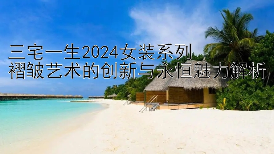 三宅一生2024女装系列  
褶皱艺术的创新与永恒魅力解析