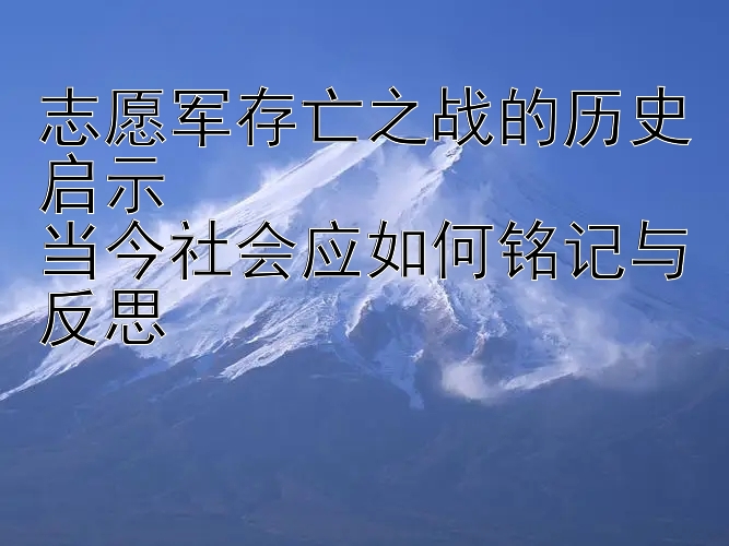 志愿军存亡之战的历史启示  
当今社会应如何铭记与反思