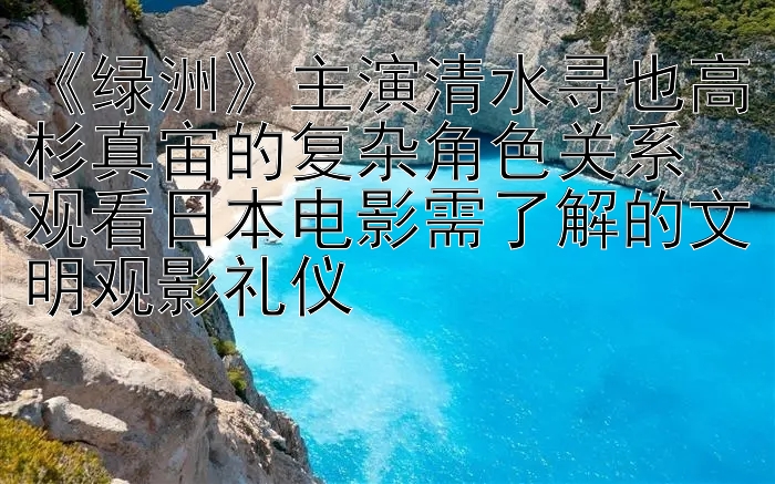 《绿洲》主演清水寻也高杉真宙的复杂角色关系  
观看日本电影需了解的文明观影礼仪