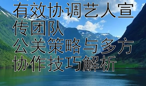 演艺经纪人如何有效协调艺人宣传团队  
公关策略与多方协作技巧解析