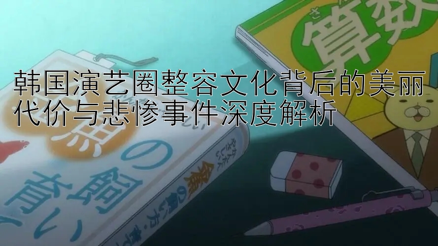 韩国演艺圈整容文化背后的美丽代价与悲惨事件深度解析